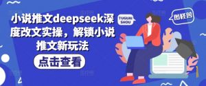 小说推文deepseek深度改文实操，解锁小说推文新玩法-网创论坛