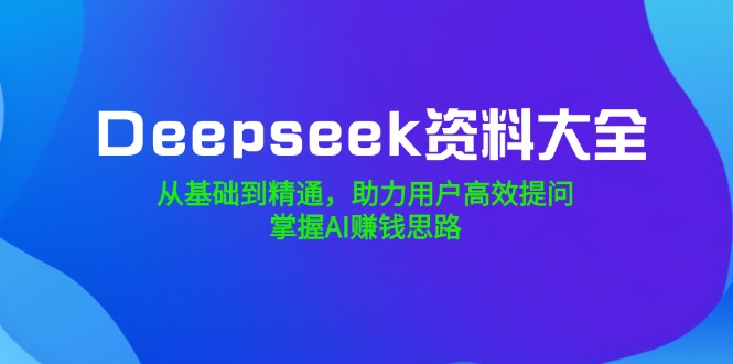 Deepseek资料大全，从基础到精通，助力用户高效提问，掌握AI赚钱思路-网创论坛
