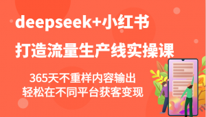 deepseek+小红书打造流量生产线实操课，365天不重样内容输出，轻松在不同平台获客变现-网创论坛