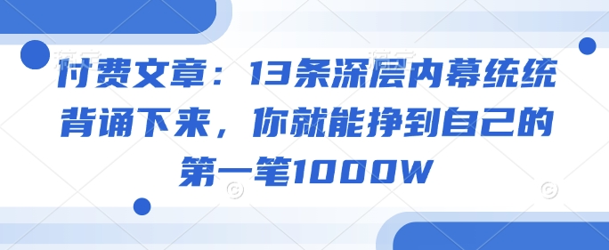 付费文章：13条深层内幕统统背诵下来，你就能挣到自己的第一笔1000W-网创论坛