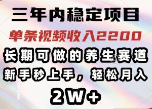 三年内稳定项目，长期可做的养生赛道，单条视频收入2200，新手秒上手，...-网创论坛