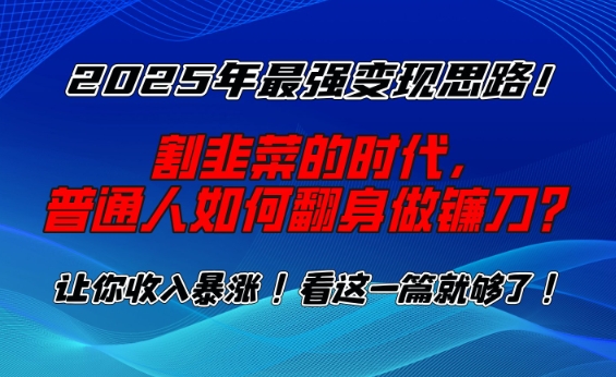 2025年最强变现思路，割韭菜的时代， 普通人如何翻身做镰刀？【揭秘】-网创论坛