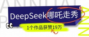 DeepSeek做抖音爆火的AI哪吒走秀视频,1个作品获赞19万+,我教你怎么做-网创论坛