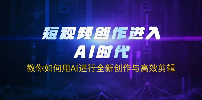 短视频创作进入AI时代,教你如何用AI进行全新创作与高效剪辑-网创论坛