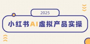 小红书AI虚拟产品实操，开店、发布、提高销量，细节决定成败，月入5位数-网创论坛