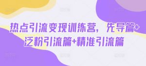热点引流变现训练营，先导篇+泛粉引流篇+精准引流篇-网创论坛
