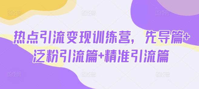 热点引流变现训练营，先导篇+泛粉引流篇+精准引流篇-网创论坛