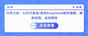 付费文章：AI时代来临！我用DeepSeek制作课程、爆款标题，自动挣钱-网创论坛