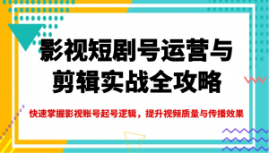 影视短剧号运营与剪辑实战全攻略，快速掌握影视账号起号逻辑，提升视频质量与传播效果-网创论坛