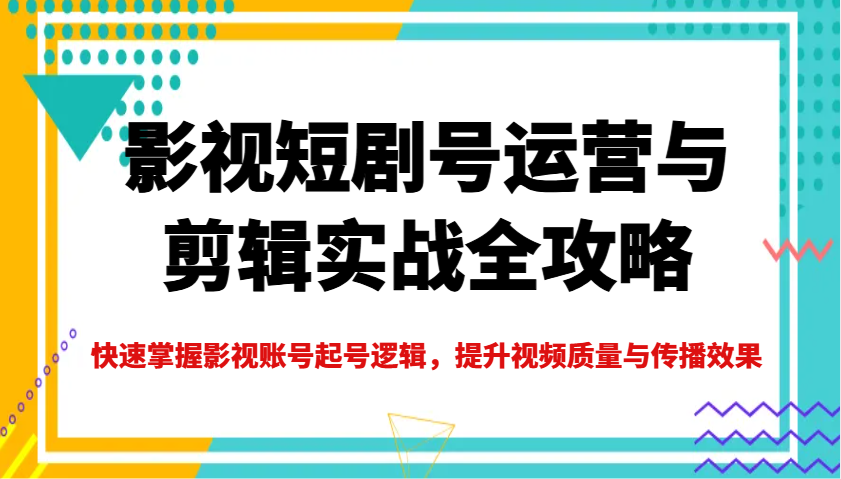 影视短剧号运营与剪辑实战全攻略,快速掌握影视账号起号逻辑,提升视频质量与传播效果-网创论坛