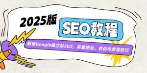 2025版SEO教程：解锁Google独立站SEO，掌握建站、优化与变现技巧-网创论坛