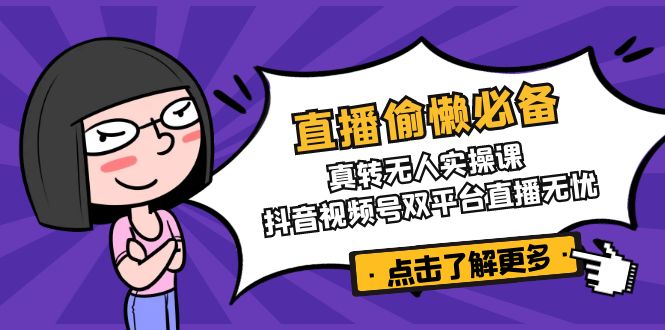直播偷懒必备!真转无人实操课,抖音视频号双平台直播无忧-网创论坛