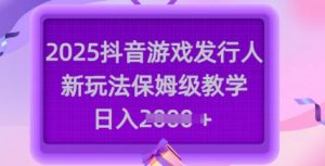 2025抖音游戏发行人新玩法，保姆级教学，日入多张-网创论坛