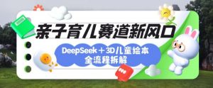 育儿赛道新风口：DeepSeek+3D绘本全流程拆解，月涨粉上W，还能培养亲子创造力-网创论坛