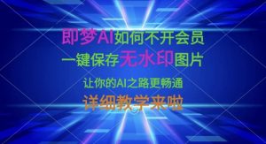 即梦AI如何不开会员，一键保存无水印图片，让你的AI之路更畅通，详细教学来啦-网创论坛