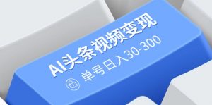 AI头条视频变现：AI原创搬运玩法，无需剪辑，多平台发布，单号日入30-300-网创论坛
