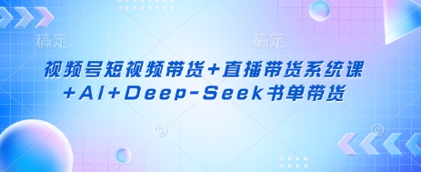视频号短视频带货+直播带货系统课+AI+Deep-Seek书单带货-网创论坛