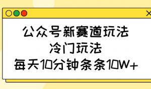 公众号新赛道玩法，冷门玩法，每天10分钟条条10W+-网创论坛