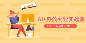 AI+办公副业实战课：从Excel到PPT，从行业分析到视频制作，一站式提升技能-网创论坛