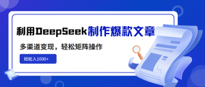 利用DeepSeek制作爆款文章，多渠道变现，轻松矩阵操作，轻松日入1000+-网创论坛