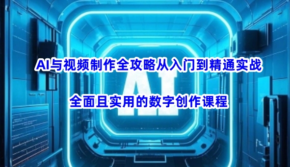 AI与视频制作全攻略从入门到精通实战，全面且实用的数字创作课程(更新3月)-网创论坛