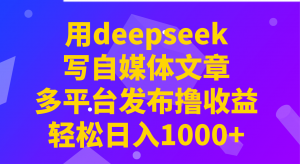 用deepseek写自媒体文章，多平台发布撸收益，轻松日入1000+！-网创论坛