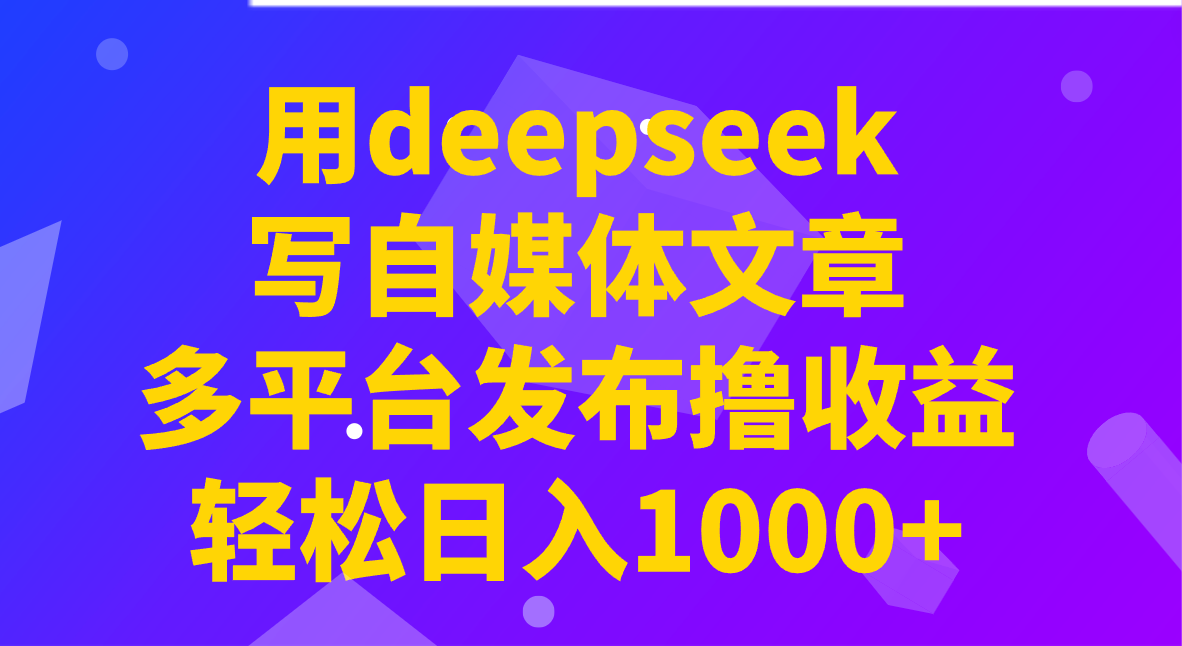 用deepseek写自媒体文章，多平台发布撸收益，轻松日入1000+！-网创论坛