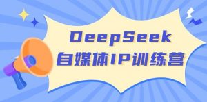 DeepSeek自媒体IP训练营，掌握四位定位法 长板变现模型 开启自媒体新篇章(更新)-网创论坛