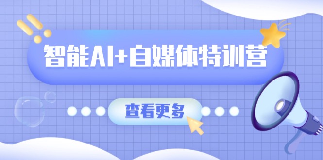 智能AI+自媒体特训营：涵盖文本创作、图像创作、视频创作和职场办公几大类-网创论坛