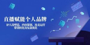 直播赋能个人品牌：IP人设塑造、内容策划、连麦运营、带货转化及复盘优化-网创论坛