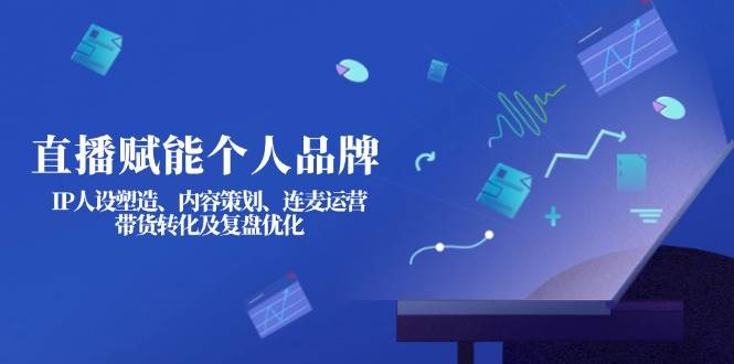 直播赋能个人品牌:IP人设塑造、内容策划、连麦运营、带货转化及复盘优化-网创论坛