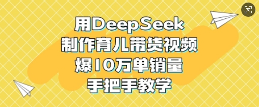 用DeepSeek制作育儿带货视频，爆10W单销量，手把手教学-网创论坛