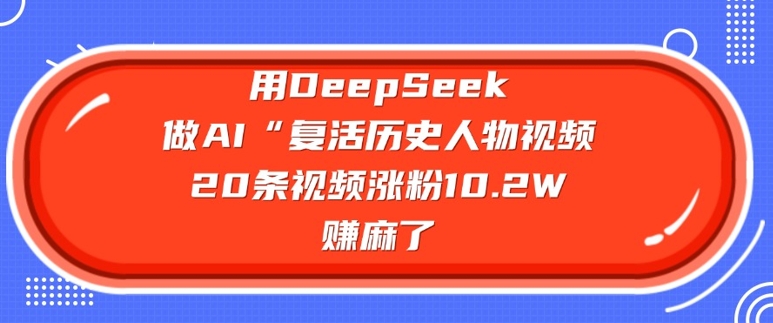 用DeepSeek做AI“复活历史人物”视频,20条视频涨粉10.2W,挣麻了-网创论坛