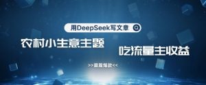 用DeepSeek写农村创业小项目，篇篇爆款，暴力引流，吃流量主收益变现-网创论坛