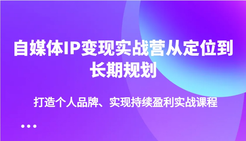 自媒体IP变现实战营从定位到长期规划,打造个人品牌、实现持续盈利实战课程-网创论坛