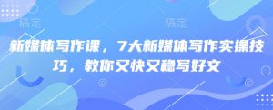 新媒体写作课，7大新媒体写作实操技巧，教你又快又稳写好文-网创论坛