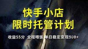 快手小店限时托管计划，收益55分，全程喂饭，单日稳定变现5张【揭秘】-网创论坛