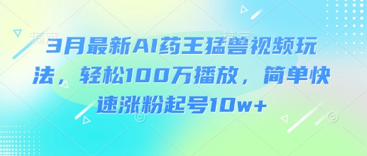 3月最新AI药王猛兽视频玩法，轻松100W播放，简单快速涨粉起号10w+-网创论坛