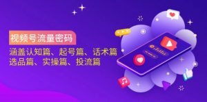 视频号流量密码：涵盖认知篇、起号篇、话术篇、选品篇、实操篇、投流篇-网创论坛