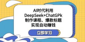 某付费文：AI时代利用DeepSeek+ChatGPk制作课程、爆款标题，实现自动赚钱-网创论坛