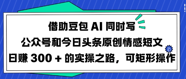 借助豆包AI同时写公众号和今日头条原创情感短文日入3张的实操之路,可矩形操作-网创论坛