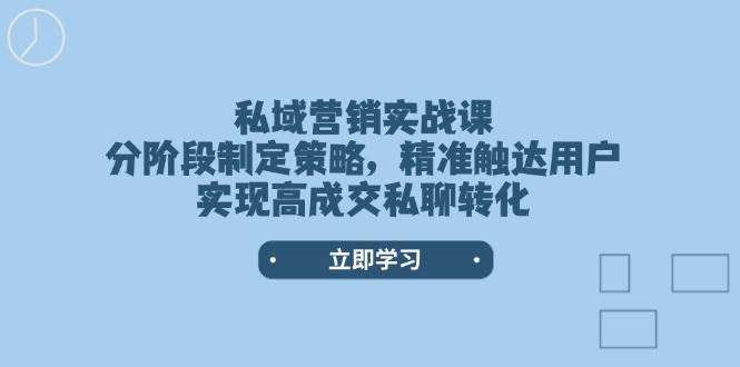 私域营销实战课,分阶段制定策略,精准触达用户,实现高成交私聊转化-网创论坛