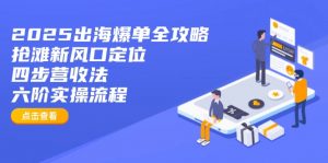 2025出海爆单全攻略：抢滩新风口定位+四步营收法+六阶实操流程-网创论坛