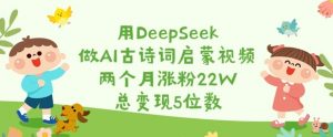 用DeepSeek做AI古诗词启蒙视频，两个月涨粉22W，总变现5位数-网创论坛