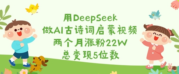 用DeepSeek做AI古诗词启蒙视频，两个月涨粉22W，总变现5位数-网创论坛