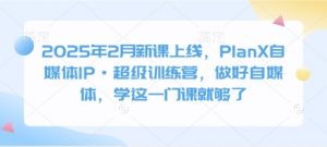 2025年2月新课上线，PlanX自媒体IP·超级训练营，做好自媒体，学这一门课就够了-网创论坛