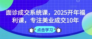 面诊成交系统课，2025开年福利课，专注美业成交10年-网创论坛