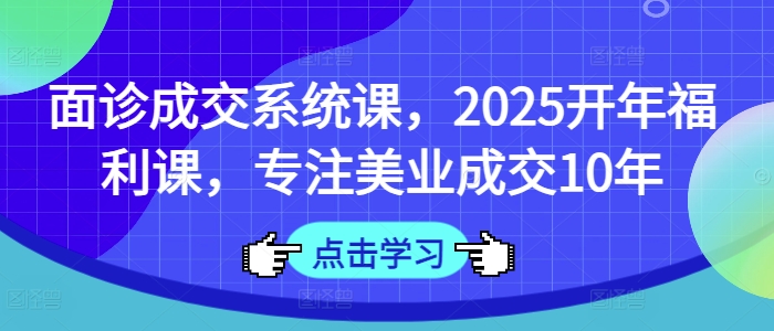 面诊成交系统课,2025开年福利课,专注美业成交10年-网创论坛