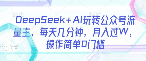 DeepSeek+AI玩转公众号流量主，每天几分钟，月入过W，操作简单0门槛-网创论坛