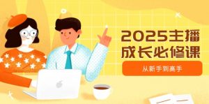 2025主播成长必修课，主播从新手到高手，涵盖趋势、定位、能力构建等-网创论坛